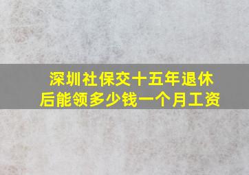 深圳社保交十五年退休后能领多少钱一个月工资