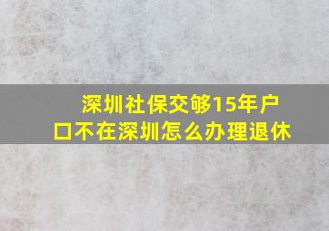 深圳社保交够15年户口不在深圳怎么办理退休