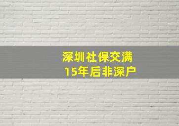 深圳社保交满15年后非深户