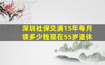 深圳社保交满15年每月领多少钱现在55岁退休