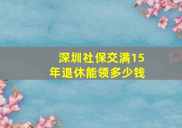 深圳社保交满15年退休能领多少钱