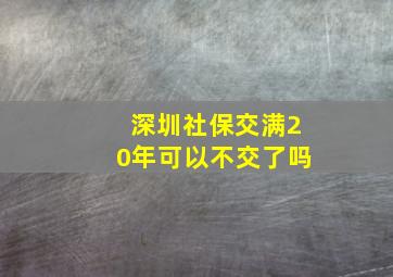 深圳社保交满20年可以不交了吗