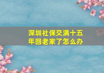 深圳社保交满十五年回老家了怎么办