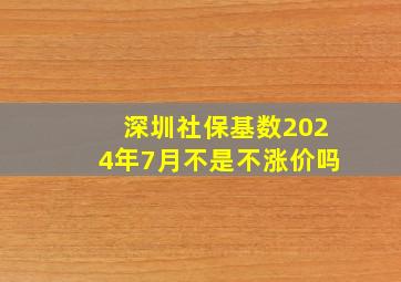 深圳社保基数2024年7月不是不涨价吗