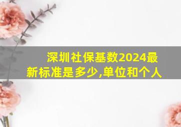 深圳社保基数2024最新标准是多少,单位和个人