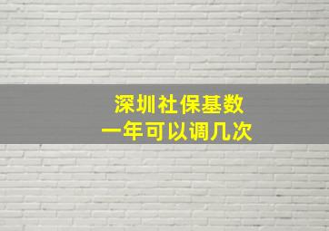 深圳社保基数一年可以调几次