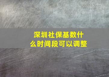 深圳社保基数什么时间段可以调整