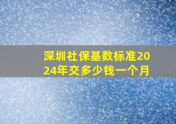 深圳社保基数标准2024年交多少钱一个月