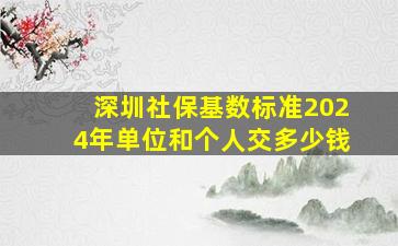 深圳社保基数标准2024年单位和个人交多少钱