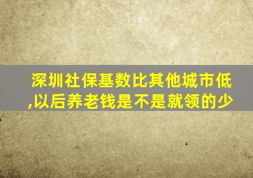 深圳社保基数比其他城市低,以后养老钱是不是就领的少