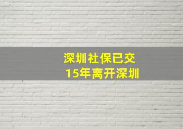 深圳社保已交15年离开深圳