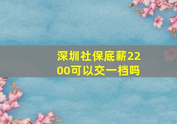 深圳社保底薪2200可以交一档吗