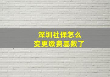 深圳社保怎么变更缴费基数了