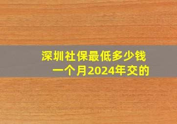 深圳社保最低多少钱一个月2024年交的