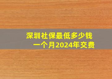 深圳社保最低多少钱一个月2024年交费