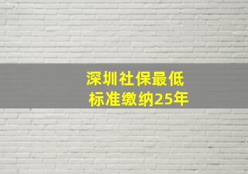 深圳社保最低标准缴纳25年