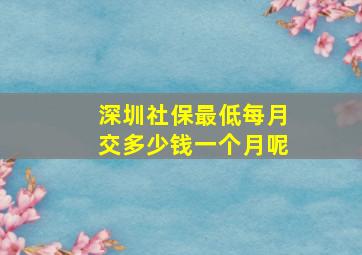 深圳社保最低每月交多少钱一个月呢