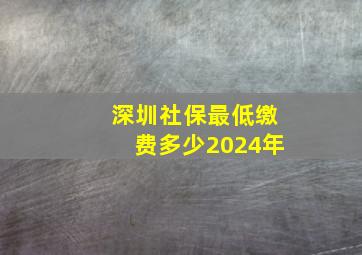 深圳社保最低缴费多少2024年