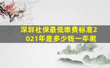 深圳社保最低缴费标准2021年是多少钱一年呢