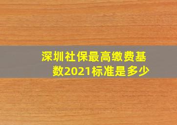 深圳社保最高缴费基数2021标准是多少