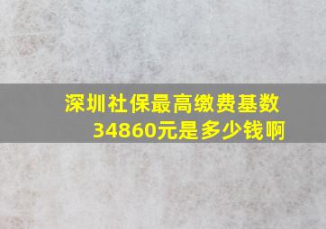 深圳社保最高缴费基数34860元是多少钱啊