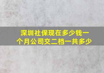 深圳社保现在多少钱一个月公司交二档一共多少