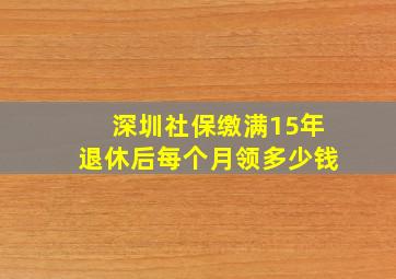 深圳社保缴满15年退休后每个月领多少钱