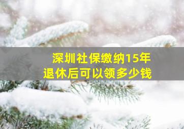 深圳社保缴纳15年退休后可以领多少钱