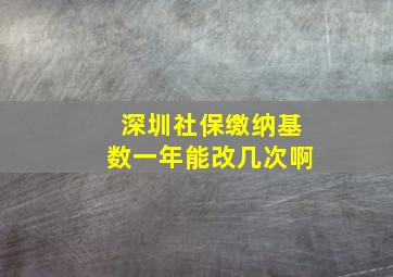 深圳社保缴纳基数一年能改几次啊