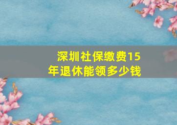 深圳社保缴费15年退休能领多少钱