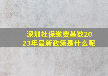 深圳社保缴费基数2023年最新政策是什么呢