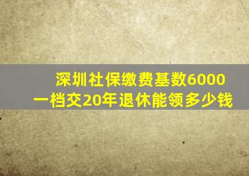 深圳社保缴费基数6000一档交20年退休能领多少钱