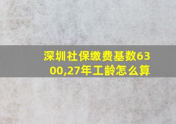 深圳社保缴费基数6300,27年工龄怎么算