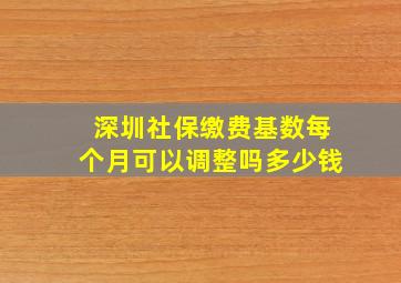 深圳社保缴费基数每个月可以调整吗多少钱