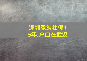 深圳缴纳社保15年,户口在武汉