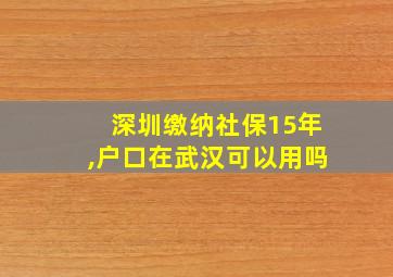 深圳缴纳社保15年,户口在武汉可以用吗