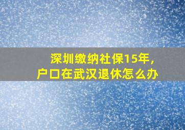 深圳缴纳社保15年,户口在武汉退休怎么办