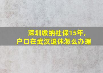 深圳缴纳社保15年,户口在武汉退休怎么办理