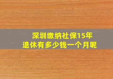 深圳缴纳社保15年退休有多少钱一个月呢