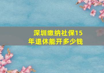 深圳缴纳社保15年退休能开多少钱