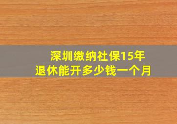 深圳缴纳社保15年退休能开多少钱一个月