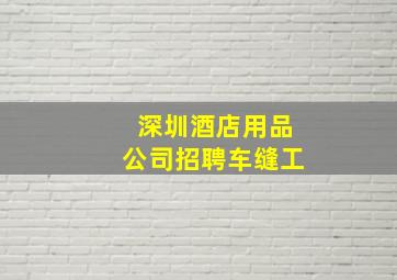 深圳酒店用品公司招聘车缝工