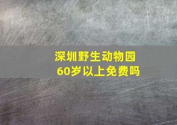 深圳野生动物园60岁以上免费吗