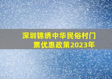 深圳锦绣中华民俗村门票优惠政策2023年