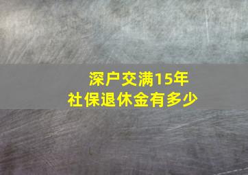 深户交满15年社保退休金有多少