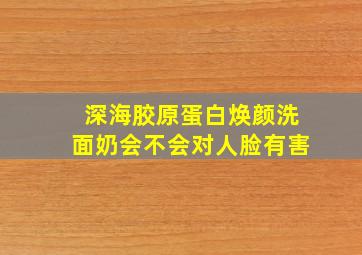 深海胶原蛋白焕颜洗面奶会不会对人脸有害