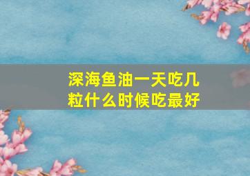 深海鱼油一天吃几粒什么时候吃最好