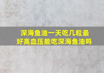 深海鱼油一天吃几粒最好高血压能吃深海鱼油吗