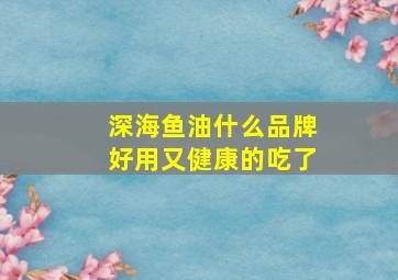 深海鱼油什么品牌好用又健康的吃了