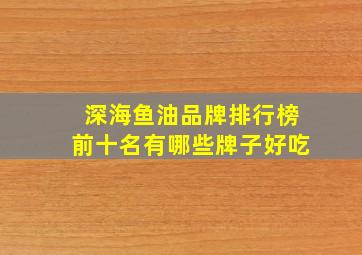 深海鱼油品牌排行榜前十名有哪些牌子好吃